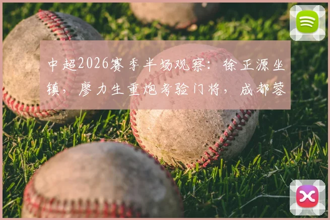 中超2026赛季半场观察：徐正源坐镇，廖力生重炮考验门将，成都蓉城暂平辽宁铁人