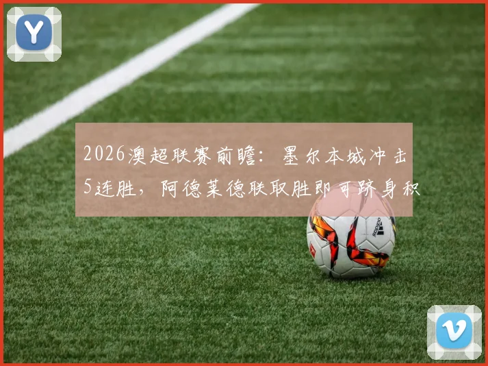 2026澳超联赛前瞻：墨尔本城冲击5连胜，阿德莱德联取胜即可跻身积分榜前两名争夺战