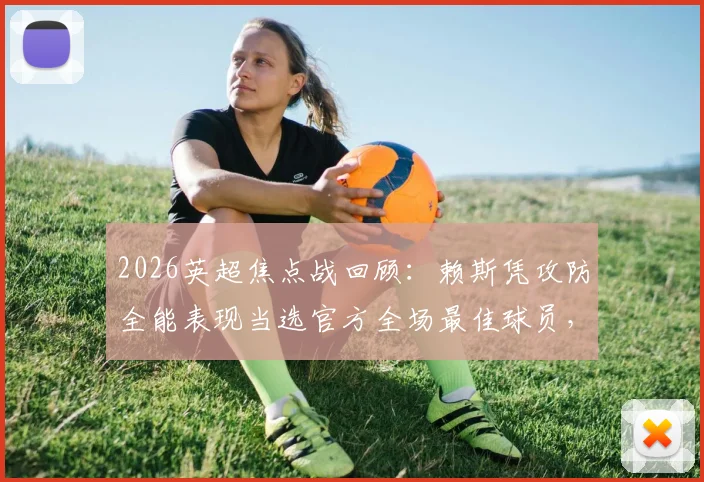 2026英超焦点战回顾:赖斯凭攻防全能表现当选官方全场最佳球员,具体数据与比赛解读