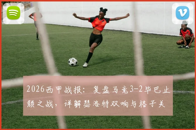 2026西甲战报:复盘马竞3-2毕巴止颓之战,详解瑟洛特双响与格子关键进球