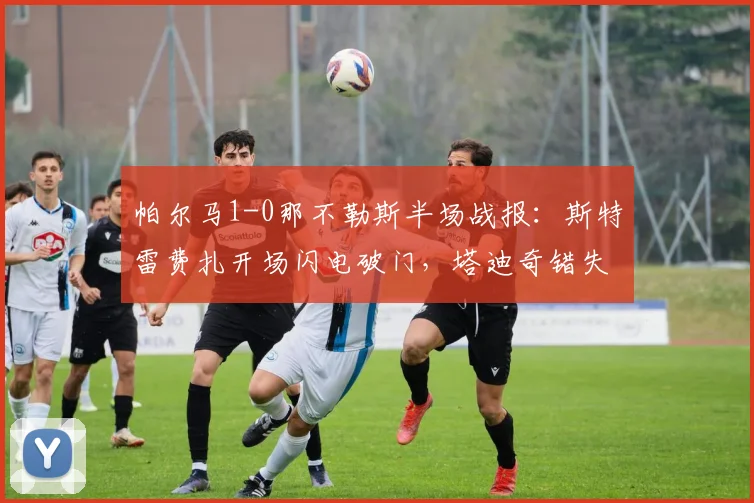 帕尔马1-0那不勒斯半场战报：斯特雷费扎开场闪电破门，塔迪奇错失良机，附2026赛季全场回放集锦链接