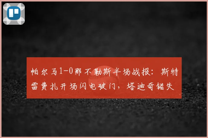 帕尔马1-0那不勒斯半场战报:斯特雷费扎开场闪电破门,塔迪奇错失良机,附2026赛季全场回放集锦链接
