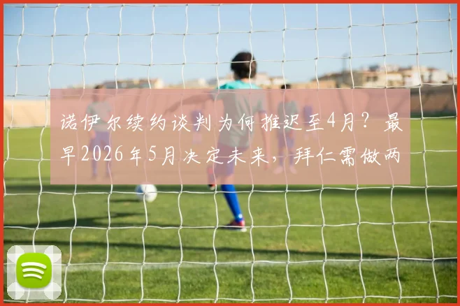 诺伊尔续约谈判为何推迟至4月？最早2026年5月决定未来，拜仁需做两手准备