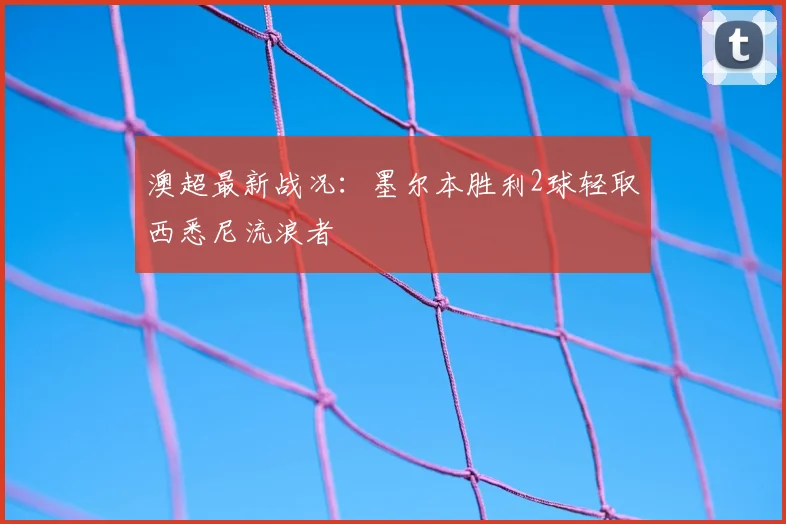澳超最新战况：墨尔本胜利2球轻取西悉尼流浪者