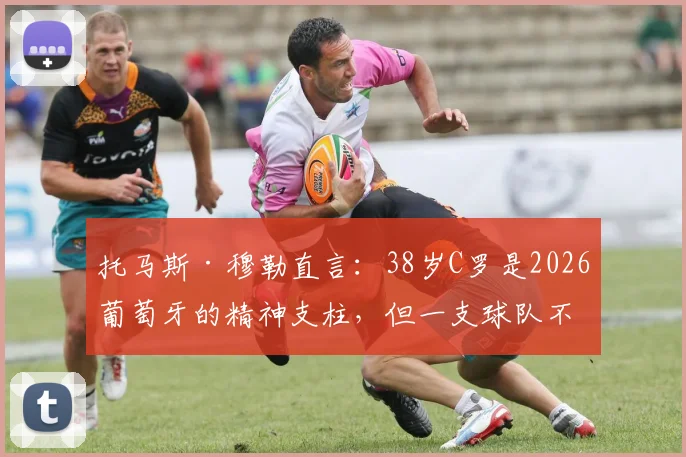 托马斯·穆勒直言:38岁C罗是2026葡萄牙的精神支柱,但一支球队不能仅依赖超级巨星