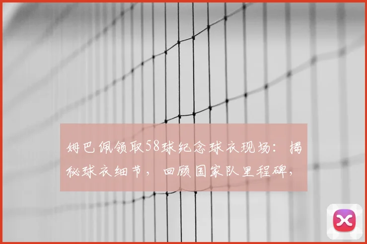 姆巴佩领取58球纪念球衣现场:揭秘球衣细节,回顾国家队里程碑,目标直指历史射手王