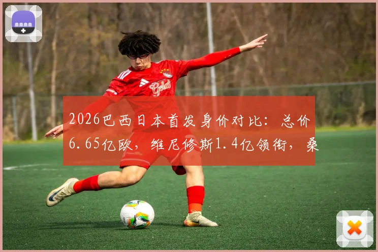 2026巴西日本首发身价对比：总价6.65亿欧，维尼修斯1.4亿领衔，桑巴军团超日本3倍