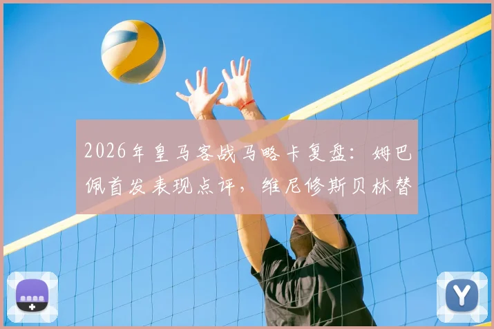 2026年皇马客战马略卡复盘：姆巴佩首发表现点评，维尼修斯贝林替补原因解析