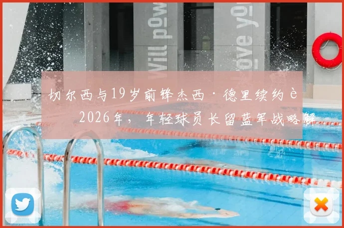 切尔西与19岁前锋杰西·德里续约至2026年，年轻球员长留蓝军战略解析及未来展望