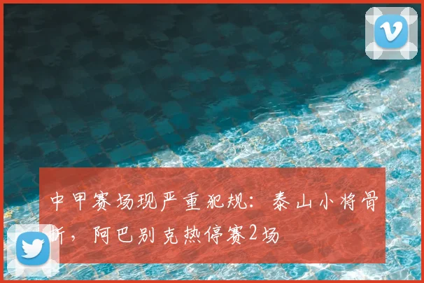 中甲赛场现严重犯规:泰山小将骨折,阿巴别克热停赛2场