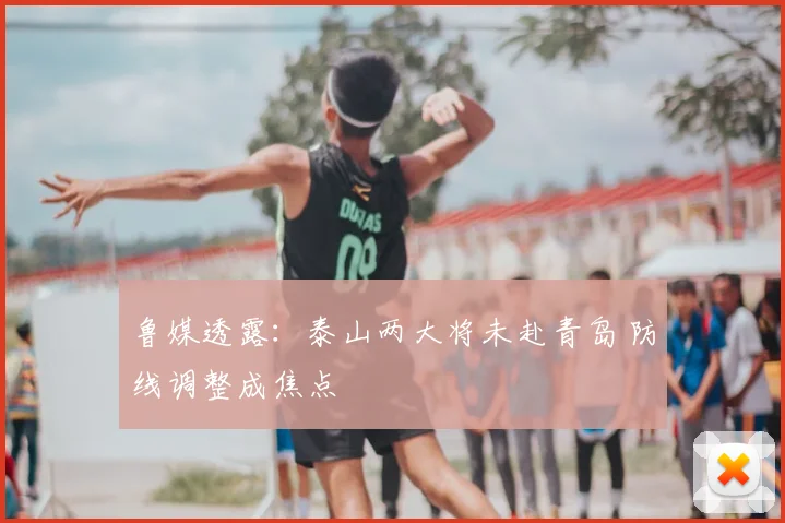 鲁媒透露：泰山两大将未赴青岛 防线调整成焦点