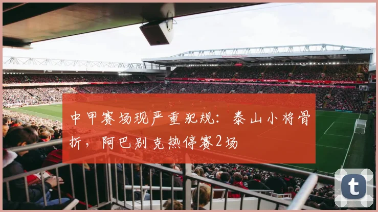 中甲赛场现严重犯规：泰山小将骨折，阿巴别克热停赛2场