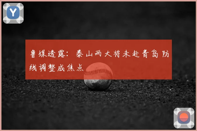 鲁媒透露：泰山两大将未赴青岛 防线调整成焦点