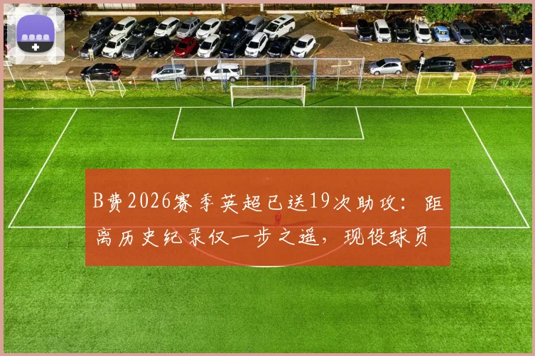 B费2026赛季英超已送19次助攻：距离历史纪录仅一步之遥，现役球员中谁能挑战？