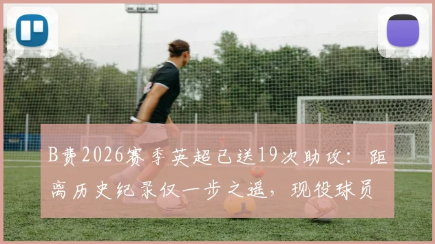 B费2026赛季英超已送19次助攻：距离历史纪录仅一步之遥，现役球员中谁能挑战？