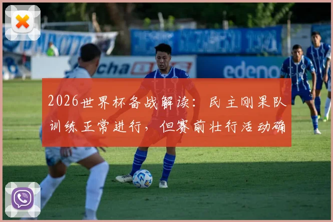 2026世界杯备战解读：民主刚果队训练正常进行，但赛前壮行活动确认取消