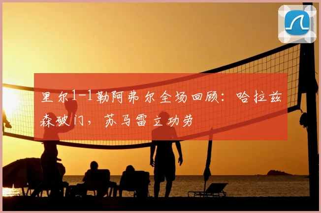 里尔1-1勒阿弗尔全场回顾：哈拉兹森破门，苏马雷立功劳
