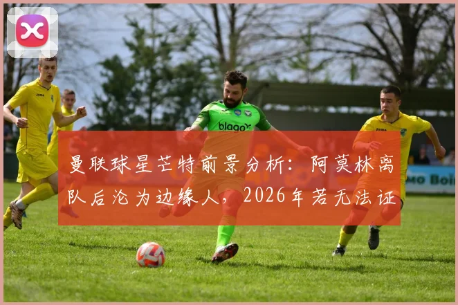 曼联球星芒特前景分析：阿莫林离队后沦为边缘人，2026年若无法证明自己恐将离队