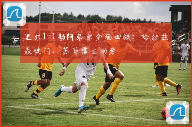 里尔1-1勒阿弗尔全场回顾:哈拉兹森破门,苏马雷立功劳
