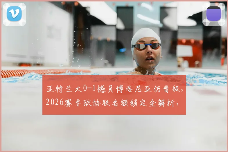 亚特兰大0-1憾负博洛尼亚仍晋级,2026赛季欧协联名额锁定全解析,意甲欧战格局梳理