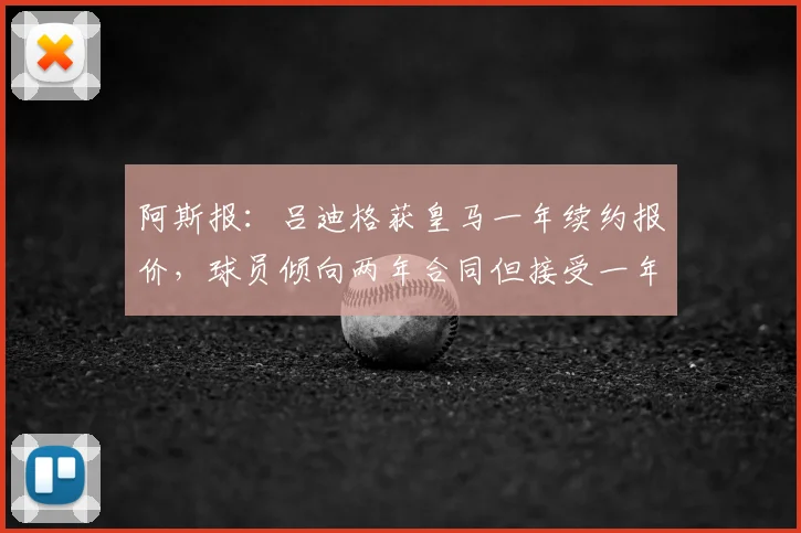 阿斯报：吕迪格获皇马一年续约报价，球员倾向两年合同但接受一年方案，合同至2026