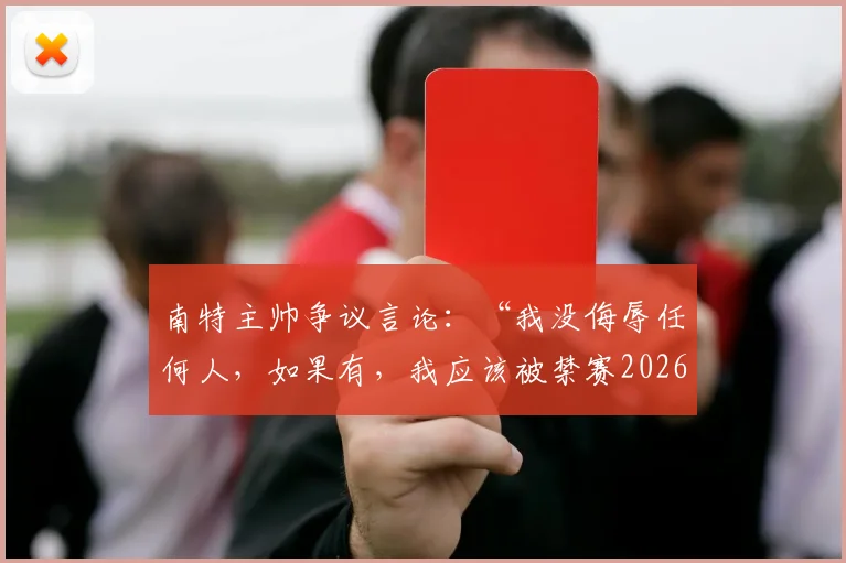 南特主帅争议言论：“我没侮辱任何人，如果有，我应该被禁赛2026年”，完整事件梳理与法甲规则解读