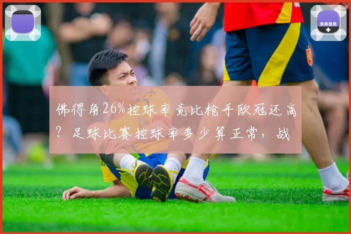 佛得角26%控球率竟比枪手欧冠还高？足球比赛控球率多少算正常，战术价值深度解读