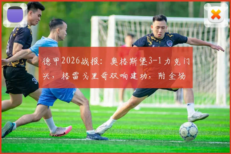 德甲2026战报:奥格斯堡3-1力克门兴,格雷戈里奇双响建功,附全场录像及球员表现分析
