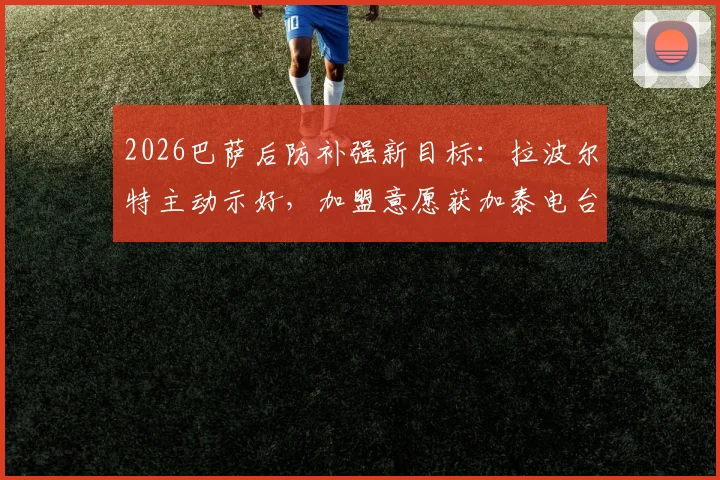 2026巴萨后防补强新目标：拉波尔特主动示好，加盟意愿获加泰电台证实，转会动态深度追踪