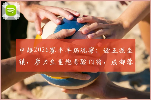 中超2026赛季半场观察：徐正源坐镇，廖力生重炮考验门将，成都蓉城暂平辽宁铁人